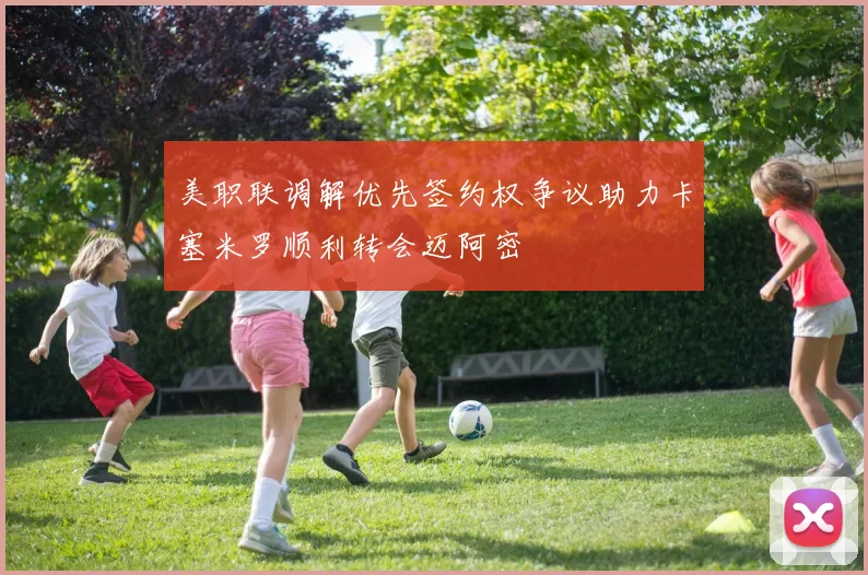 美职联调解优先签约权争议助力卡塞米罗顺利转会迈阿密