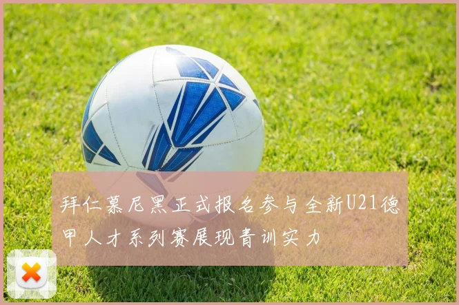 拜仁慕尼黑正式报名参与全新U21德甲人才系列赛展现青训实力