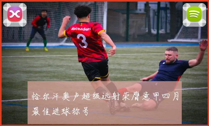 恰尔汗奥卢超级远射荣膺意甲四月最佳进球称号