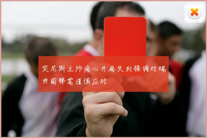 突尼斯主帅痛心开局失利强调对瑞典前锋需谨慎应对