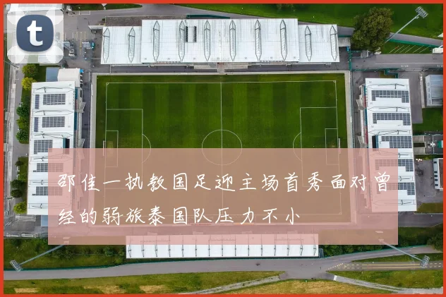 邵佳一执教国足迎主场首秀面对曾经的弱旅泰国队压力不小