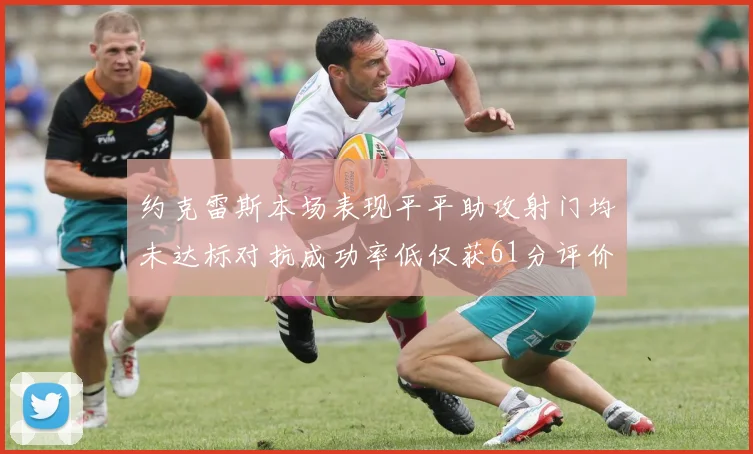 约克雷斯本场表现平平助攻射门均未达标对抗成功率低仅获61分评价