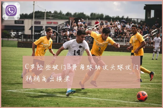 C罗险些破门B费角球助攻头球攻门稍稍高出横梁