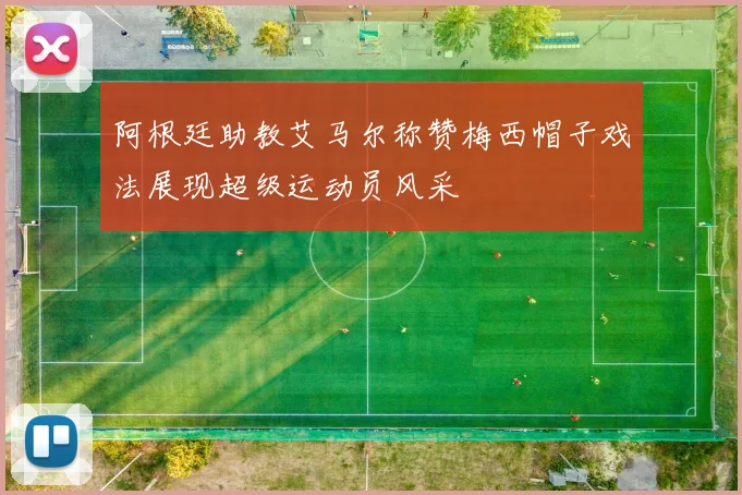 阿根廷助教艾马尔称赞梅西帽子戏法展现超级运动员风采