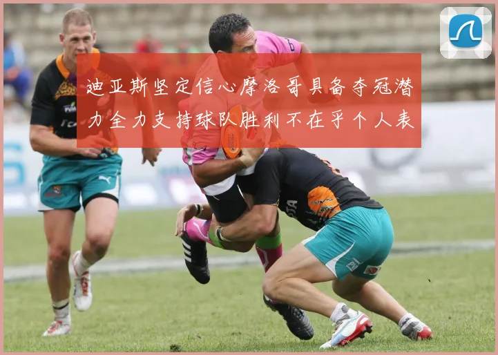 迪亚斯坚定信心摩洛哥具备夺冠潜力全力支持球队胜利不在乎个人表现