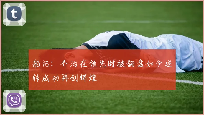 船记：乔治在领先时被翻盘如今逆转成功再创辉煌