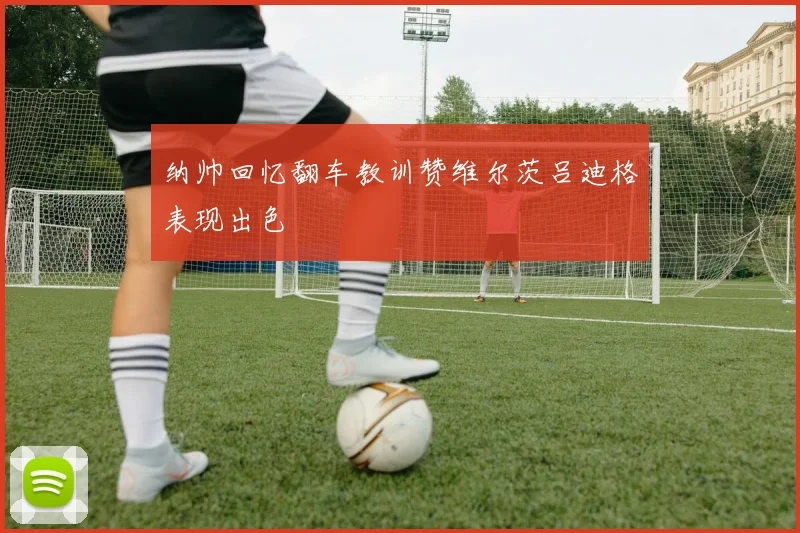 纳帅回忆翻车教训赞维尔茨吕迪格表现出色