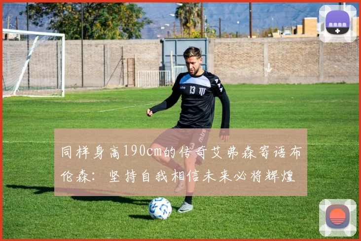 同样身高190cm的传奇艾弗森寄语布伦森：坚持自我相信未来必将辉煌