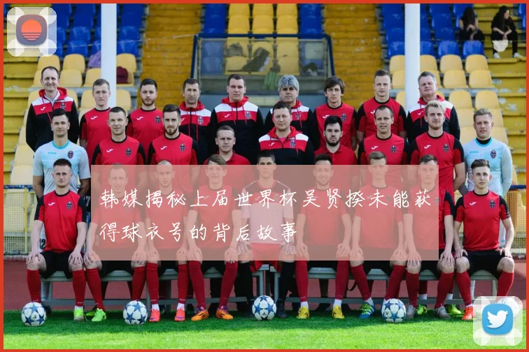 韩媒揭秘上届世界杯吴贤揆未能获得球衣号的背后故事